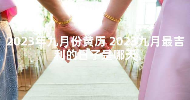 2023年九月份黄历 2023九月最吉利的日子是哪天